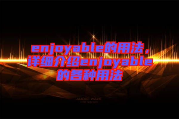 enjoyable的用法，詳細介紹enjoyable的各種用法