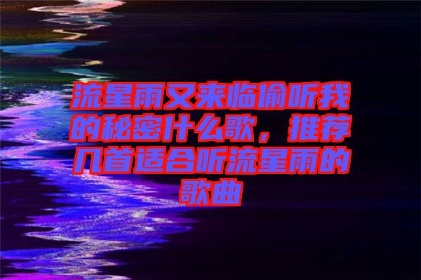 流星雨又來臨偷聽我的秘密什么歌，推薦幾首適合聽流星雨的歌曲