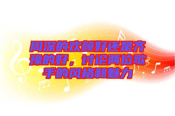 周深的歡顏好還是齊豫的好，討論兩位歌手的風(fēng)格和魅力