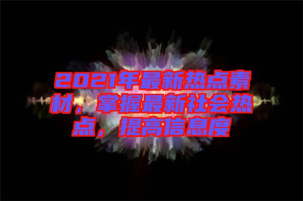 2021年最新熱點素材，掌握最新社會熱點，提高信息度