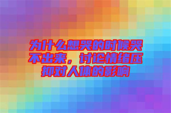 為什么想哭的時候哭不出來，討論情緒壓抑對人體的影響