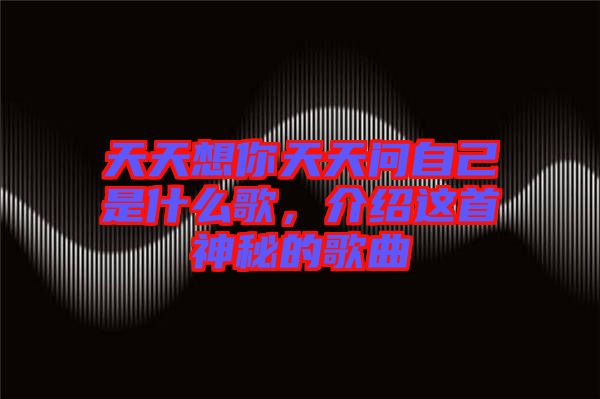 天天想你天天問自己是什么歌，介紹這首神秘的歌曲