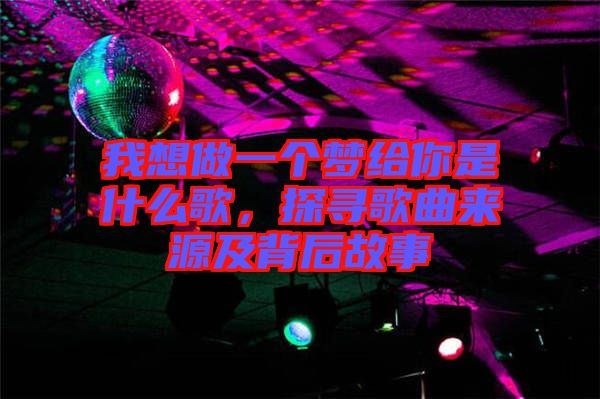 我想做一個(gè)夢給你是什么歌，探尋歌曲來源及背后故事