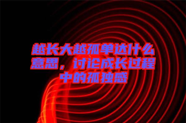 越長大越孤單達(dá)什么意思，討論成長過程中的孤獨感