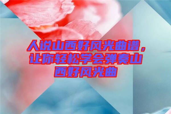 人說(shuō)山西好風(fēng)光曲譜，讓你輕松學(xué)會(huì)彈奏山西好風(fēng)光曲
