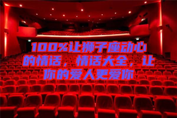 100%讓獅子座動心的情話，情話大全，讓你的愛人更愛你