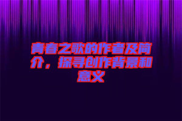 青春之歌的作者及簡介，探尋創(chuàng)作背景和意義