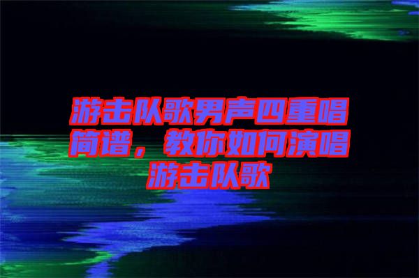 游擊隊(duì)歌男聲四重唱簡譜，教你如何演唱游擊隊(duì)歌