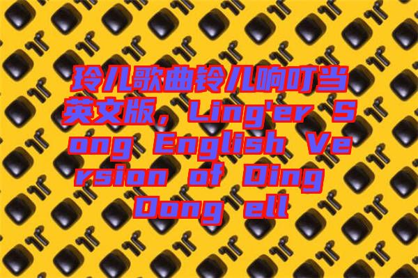 玲兒歌曲鈴兒響叮當英文版，Ling'er Song English Version of Ding Dong ell
