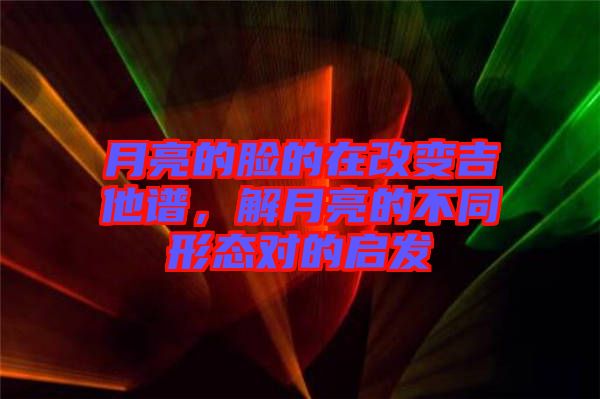 月亮的臉的在改變吉他譜，解月亮的不同形態(tài)對(duì)的啟發(fā)