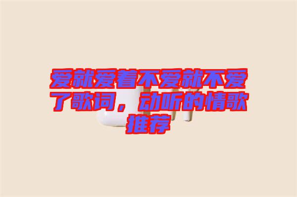 愛就愛著不愛就不愛了歌詞，動聽的情歌推薦