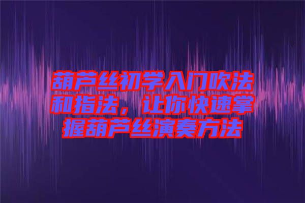 葫蘆絲初學(xué)入門吹法和指法，讓你快速掌握葫蘆絲演奏方法