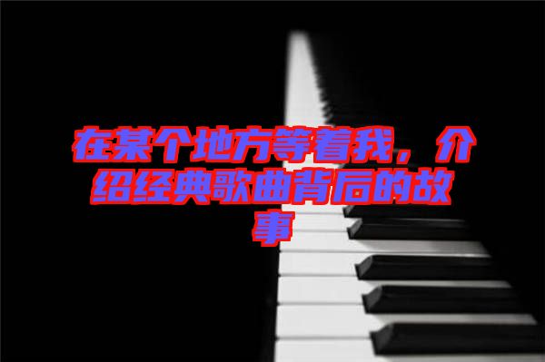 在某個地方等著我，介紹經(jīng)典歌曲背后的故事
