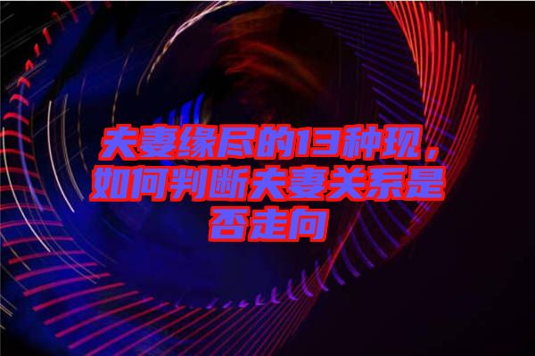 夫妻緣盡的13種現(xiàn)，如何判斷夫妻關(guān)系是否走向