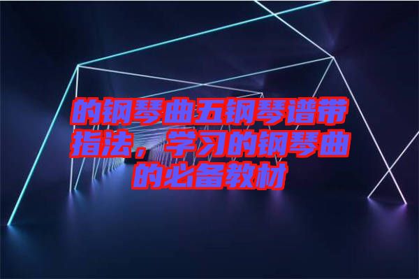 的鋼琴曲五鋼琴譜帶指法，學(xué)習(xí)的鋼琴曲的必備教材