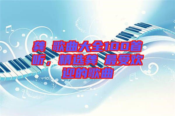 龔玥歌曲大全100首聽(tīng)，精選龔玥最受歡迎的歌曲