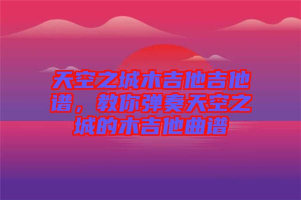天空之城木吉他吉他譜，教你彈奏天空之城的木吉他曲譜