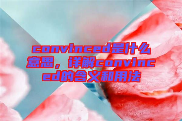 convinced是什么意思，詳解convinced的含義和用法