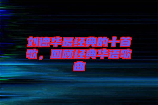 劉德華最經(jīng)典的十首歌，回顧經(jīng)典華語(yǔ)歌曲