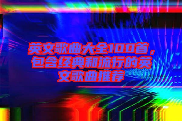 英文歌曲大全100首，包含經(jīng)典和流行的英文歌曲推薦