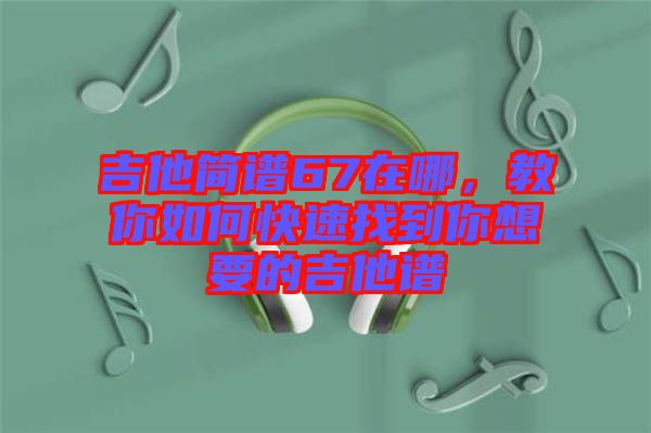 吉他簡(jiǎn)譜67在哪，教你如何快速找到你想要的吉他譜