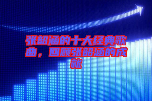 張韶涵的十大經(jīng)典歌曲，回顧張韶涵的成就