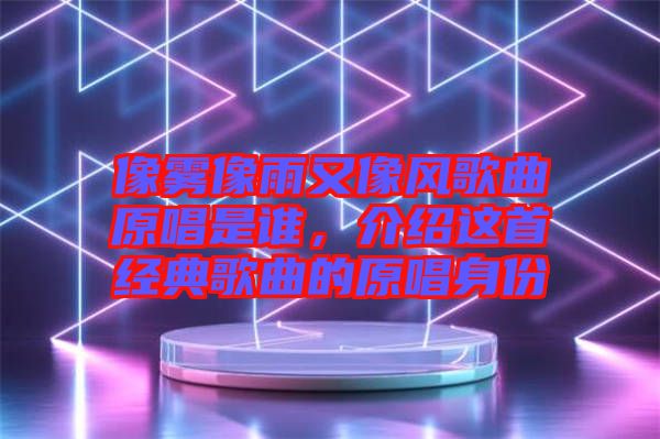 像霧像雨又像風歌曲原唱是誰，介紹這首經典歌曲的原唱身份