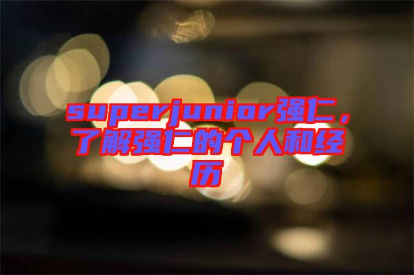 superjunior強(qiáng)仁，了解強(qiáng)仁的個(gè)人和經(jīng)歷