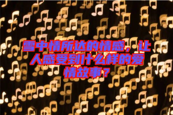 雪中情所達(dá)的情感，讓人感受到什么樣的愛情故事？