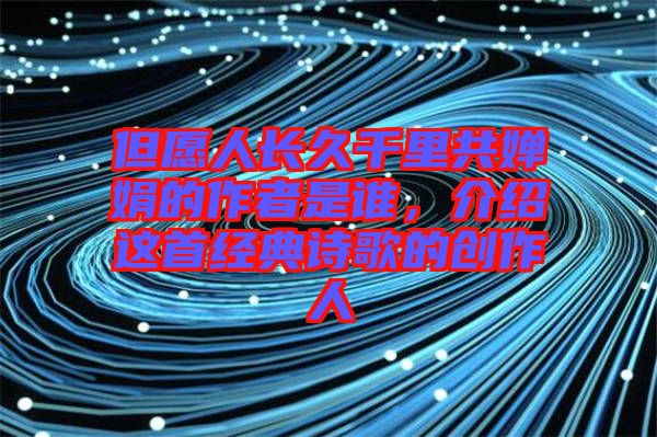 但愿人長久千里共嬋娟的作者是誰，介紹這首經(jīng)典詩歌的創(chuàng)作人