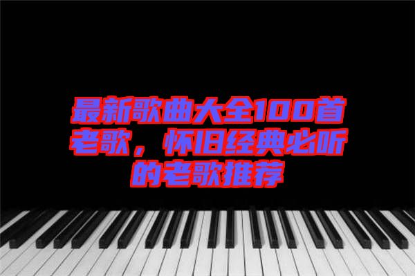 最新歌曲大全100首老歌，懷舊經(jīng)典必聽(tīng)的老歌推薦