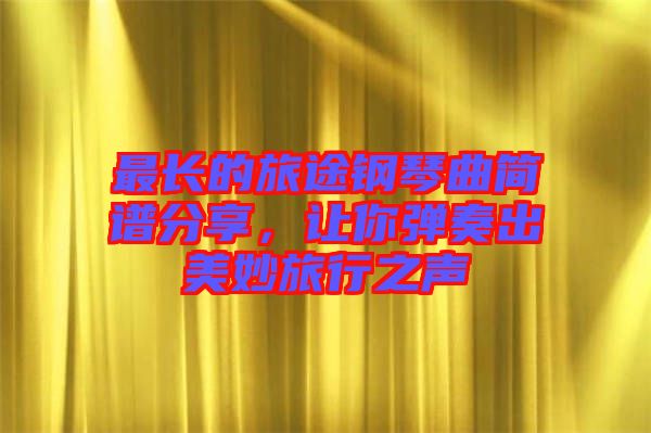 最長(zhǎng)的旅途鋼琴曲簡(jiǎn)譜分享，讓你彈奏出美妙旅行之聲