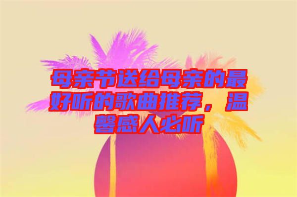 母親節(jié)送給母親的最好聽的歌曲推薦，溫馨感人必聽
