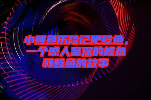 小鯉魚歷險記肥鯰魚，一個感人至深的鯉魚和鯰魚的故事