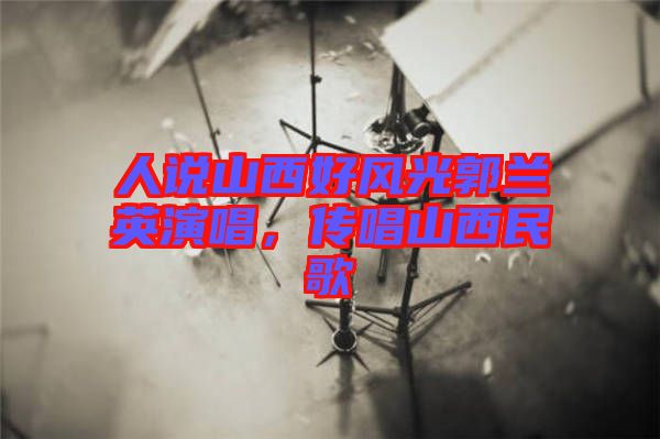 人說山西好風光郭蘭英演唱，傳唱山西民歌