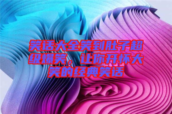 笑話大全笑到肚子超級爆笑，讓你開懷大笑的經(jīng)典笑話