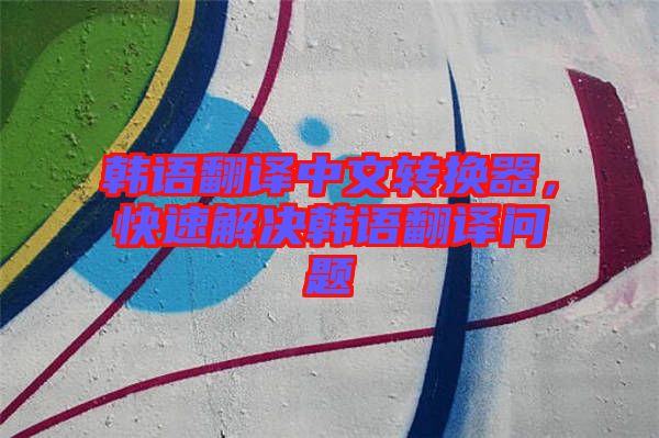 韓語(yǔ)翻譯中文轉(zhuǎn)換器，快速解決韓語(yǔ)翻譯問(wèn)題