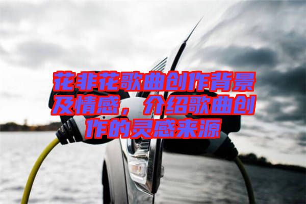 花非花歌曲創(chuàng)作背景及情感，介紹歌曲創(chuàng)作的靈感來源
