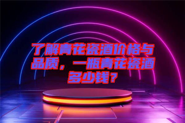 了解青花瓷酒價格與品質(zhì)，一瓶青花瓷酒多少錢？