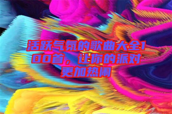 活躍氣氛的歌曲大全100首，讓你的派對(duì)更加熱鬧