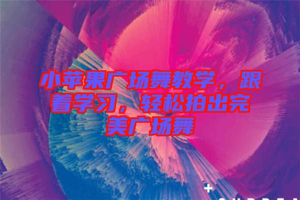 小蘋果廣場(chǎng)舞教學(xué)，跟著學(xué)習(xí)，輕松拍出完美廣場(chǎng)舞