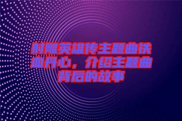 射雕英雄傳主題曲鐵血丹心，介紹主題曲背后的故事