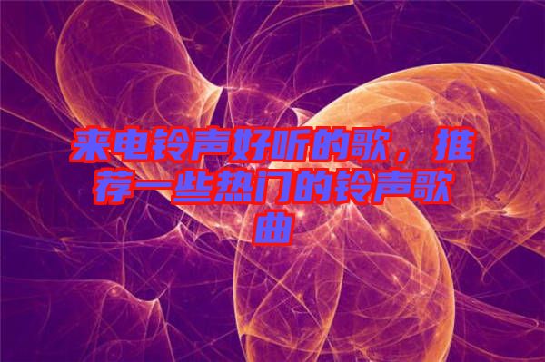 來電鈴聲好聽的歌，推薦一些熱門的鈴聲歌曲