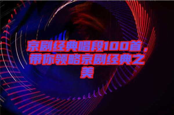 京劇經(jīng)典唱段100首，帶你領(lǐng)略京劇經(jīng)典之美