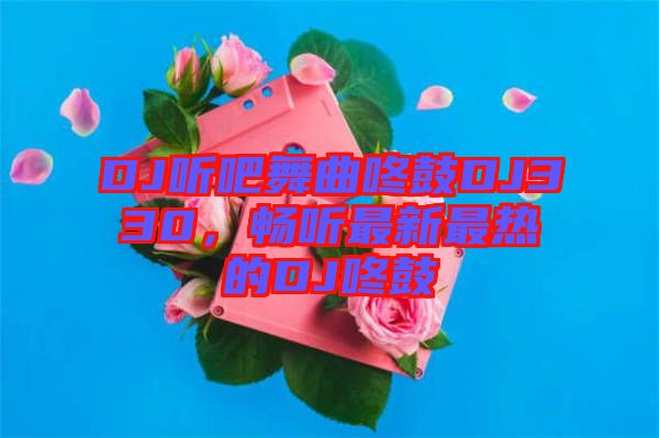 DJ聽吧舞曲咚鼓DJ330，暢聽最新最熱的DJ咚鼓