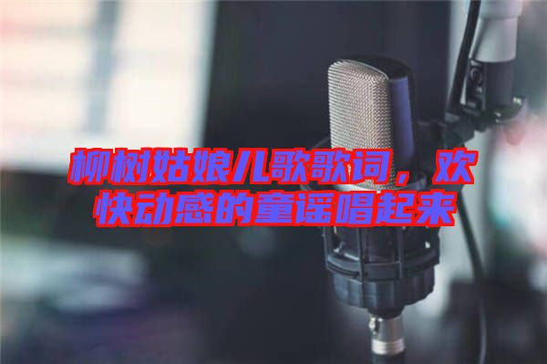 柳樹姑娘兒歌歌詞，歡快動(dòng)感的童謠唱起來(lái)