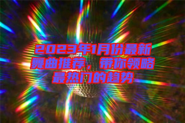 2023年1月份最新舞曲推薦，帶你領(lǐng)略最熱門的趨勢