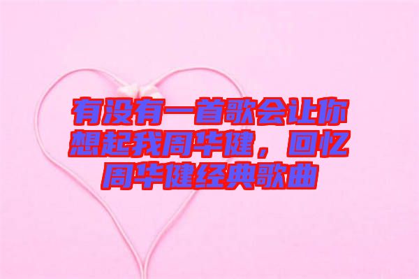 有沒有一首歌會(huì)讓你想起我周華健，回憶周華健經(jīng)典歌曲