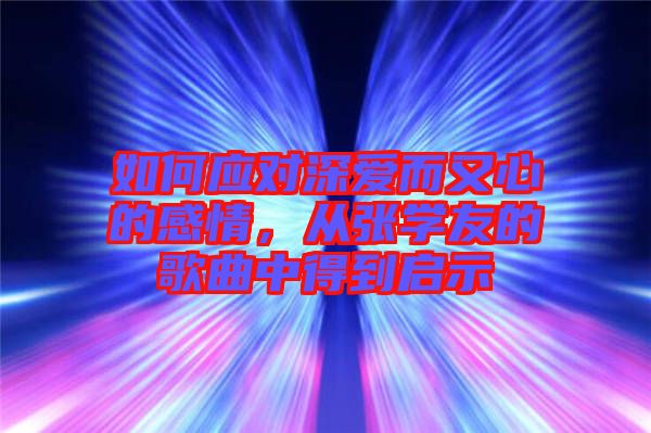 如何應(yīng)對(duì)深愛(ài)而又心的感情，從張學(xué)友的歌曲中得到啟示