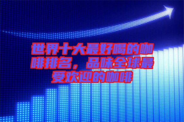 世界十大最好喝的咖啡排名，品味全球最受歡迎的咖啡